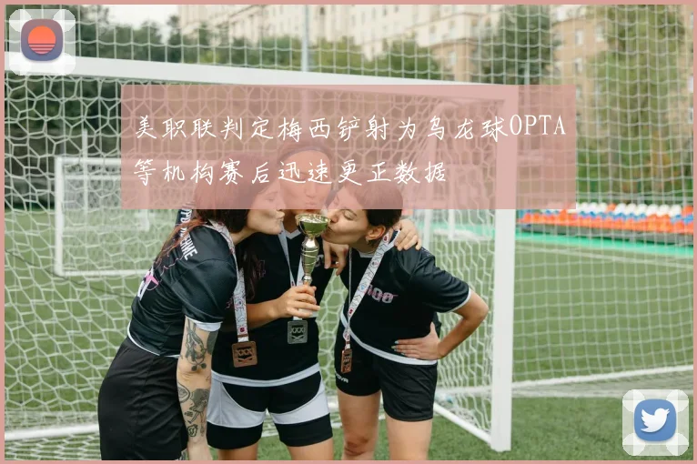 美职联判定梅西铲射为乌龙球OPTA等机构赛后迅速更正数据