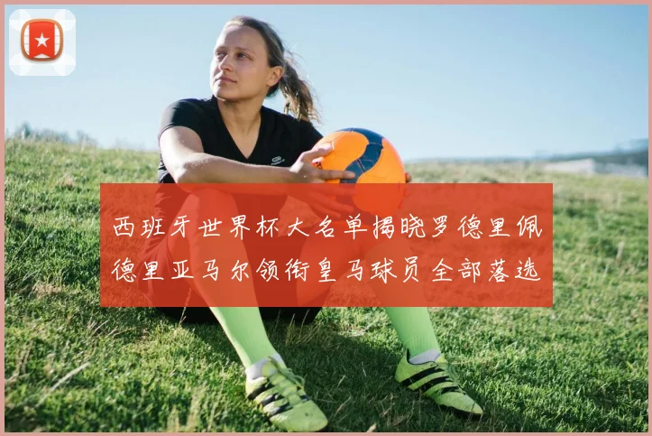 西班牙世界杯大名单揭晓罗德里佩德里亚马尔领衔皇马球员全部落选