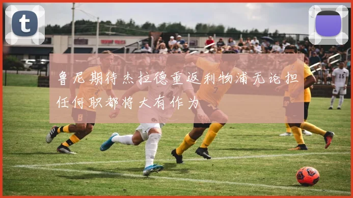 鲁尼期待杰拉德重返利物浦无论担任何职都将大有作为