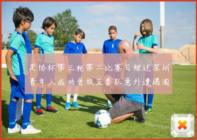 足协杯第三轮第二比赛日综述深圳青年人成功晋级亚泰队意外遭遇淘汰