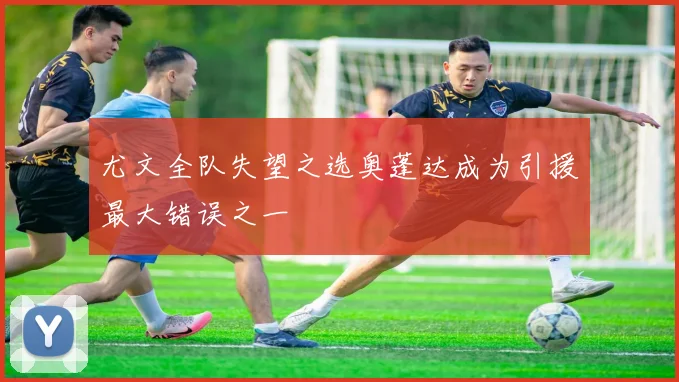 尤文全队失望之选奥蓬达成为引援最大错误之一