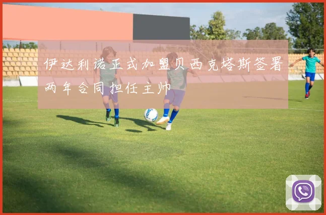 伊达利诺正式加盟贝西克塔斯签署两年合同担任主帅