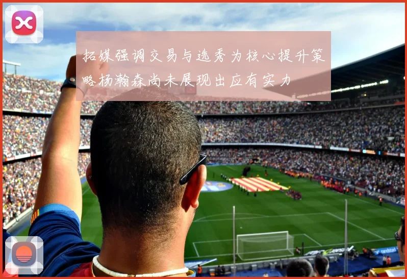 拓媒强调交易与选秀为核心提升策略杨瀚森尚未展现出应有实力