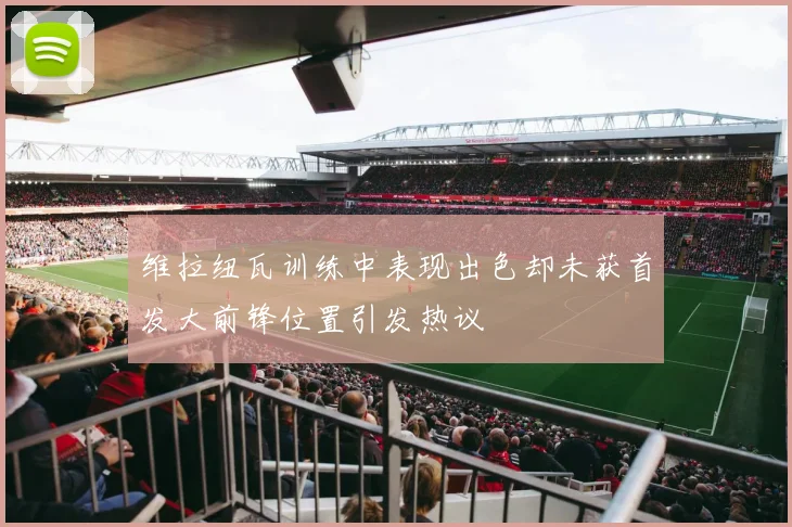 维拉纽瓦训练中表现出色却未获首发大前锋位置引发热议