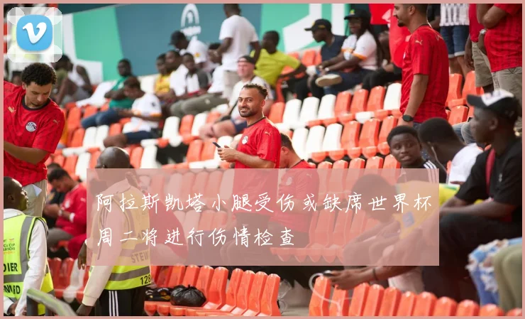 阿拉斯凯塔小腿受伤或缺席世界杯周二将进行伤情检查