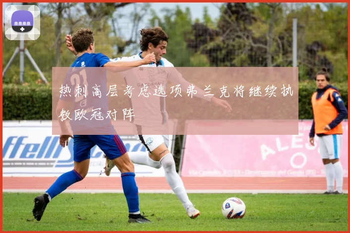 热刺高层考虑选项弗兰克将继续执教欧冠对阵