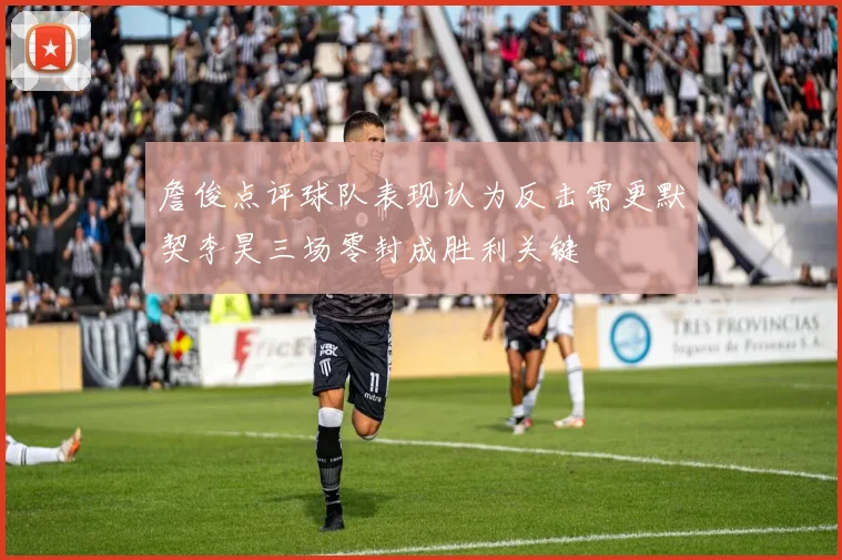 詹俊点评球队表现认为反击需更默契李昊三场零封成胜利关键