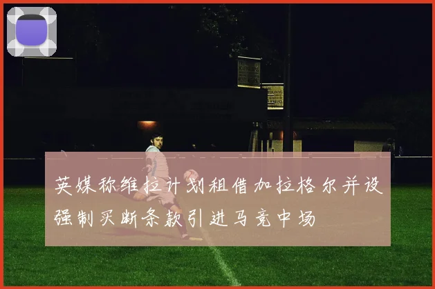 英媒称维拉计划租借加拉格尔并设强制买断条款引进马竞中场