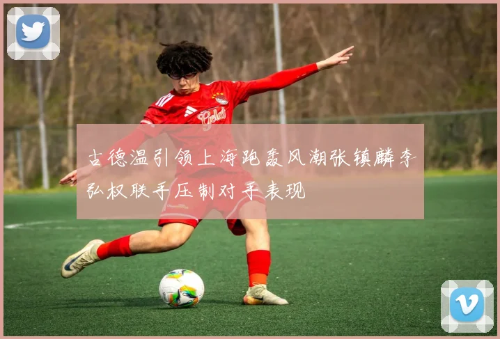 古德温引领上海跑轰风潮张镇麟李弘权联手压制对手表现
