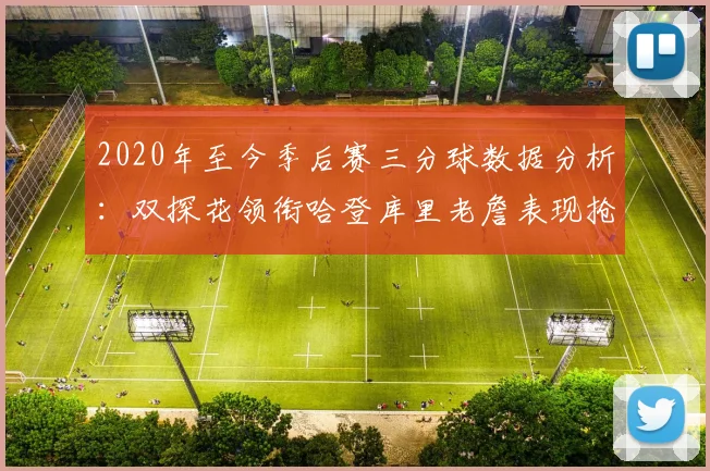 2020年至今季后赛三分球数据分析：双探花领衔哈登库里老詹表现抢眼