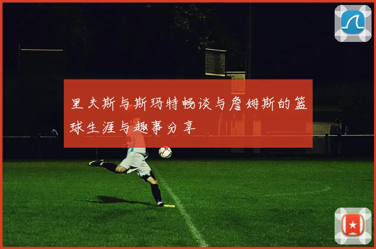 里夫斯与斯玛特畅谈与詹姆斯的篮球生涯与趣事分享