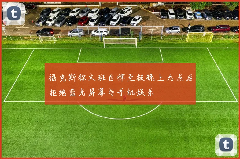 福克斯称文班自律至极晚上九点后拒绝蓝光屏幕与手机娱乐