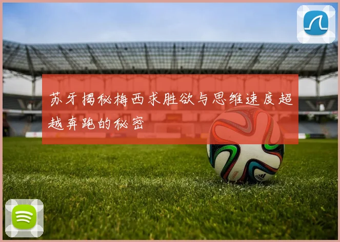 苏牙揭秘梅西求胜欲与思维速度超越奔跑的秘密